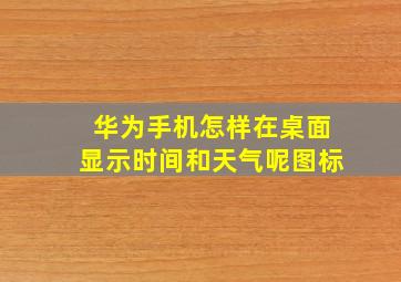 华为手机怎样在桌面显示时间和天气呢图标