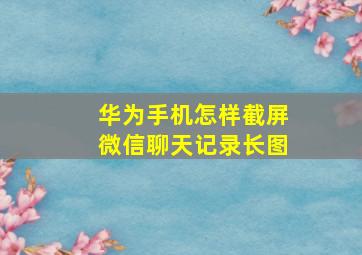 华为手机怎样截屏微信聊天记录长图