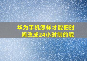 华为手机怎样才能把时间改成24小时制的呢