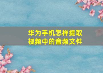 华为手机怎样提取视频中的音频文件