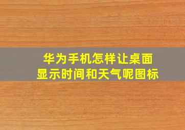 华为手机怎样让桌面显示时间和天气呢图标