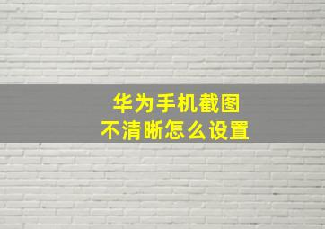 华为手机截图不清晰怎么设置