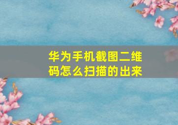 华为手机截图二维码怎么扫描的出来