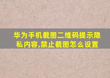 华为手机截图二维码提示隐私内容,禁止截图怎么设置