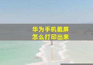 华为手机截屏怎么打印出来