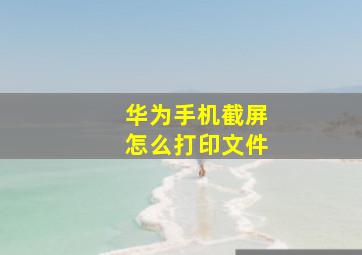 华为手机截屏怎么打印文件