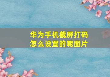 华为手机截屏打码怎么设置的呢图片