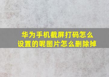 华为手机截屏打码怎么设置的呢图片怎么删除掉