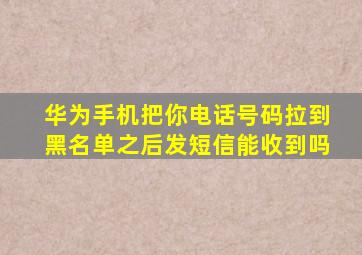 华为手机把你电话号码拉到黑名单之后发短信能收到吗