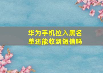 华为手机拉入黑名单还能收到短信吗