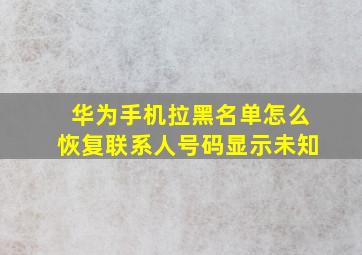 华为手机拉黑名单怎么恢复联系人号码显示未知