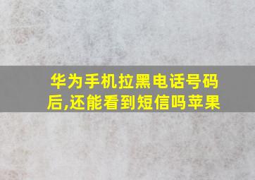 华为手机拉黑电话号码后,还能看到短信吗苹果