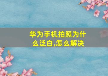 华为手机拍照为什么泛白,怎么解决