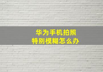 华为手机拍照特别模糊怎么办