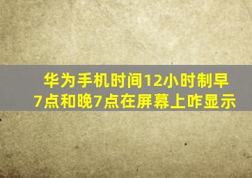 华为手机时间12小时制早7点和晚7点在屏幕上咋显示