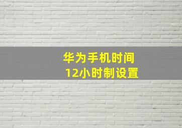 华为手机时间12小时制设置