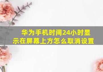 华为手机时间24小时显示在屏幕上方怎么取消设置