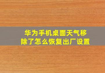 华为手机桌面天气移除了怎么恢复出厂设置