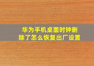 华为手机桌面时钟删除了怎么恢复出厂设置