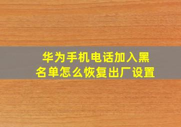 华为手机电话加入黑名单怎么恢复出厂设置