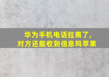 华为手机电话拉黑了,对方还能收到信息吗苹果