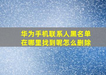 华为手机联系人黑名单在哪里找到呢怎么删除