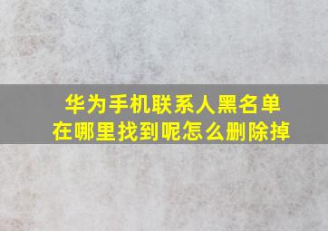 华为手机联系人黑名单在哪里找到呢怎么删除掉