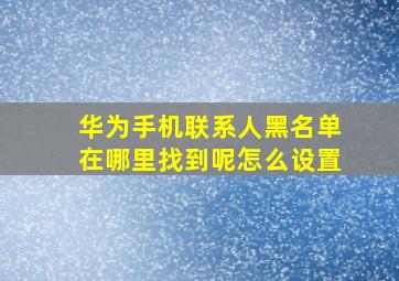 华为手机联系人黑名单在哪里找到呢怎么设置