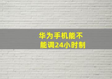 华为手机能不能调24小时制