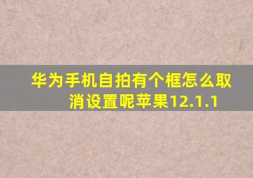 华为手机自拍有个框怎么取消设置呢苹果12.1.1