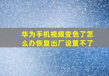 华为手机视频变色了怎么办恢复出厂设置不了