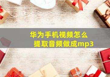 华为手机视频怎么提取音频做成mp3