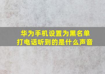 华为手机设置为黑名单打电话听到的是什么声音