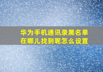 华为手机通讯录黑名单在哪儿找到呢怎么设置