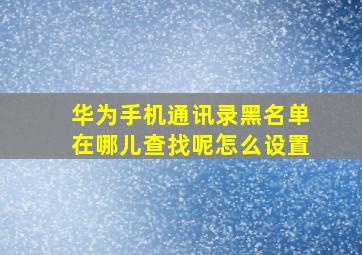 华为手机通讯录黑名单在哪儿查找呢怎么设置