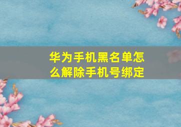 华为手机黑名单怎么解除手机号绑定