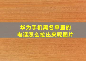 华为手机黑名单里的电话怎么拉出来呢图片