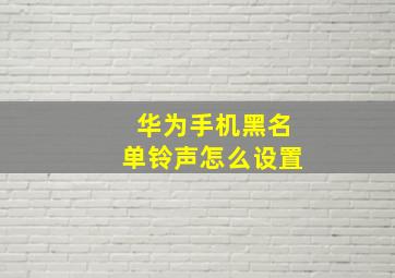 华为手机黑名单铃声怎么设置