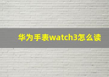 华为手表watch3怎么读