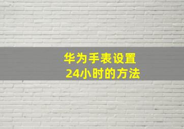 华为手表设置24小时的方法