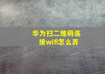 华为扫二维码连接wifi怎么弄