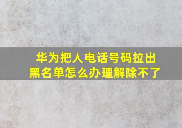 华为把人电话号码拉出黑名单怎么办理解除不了