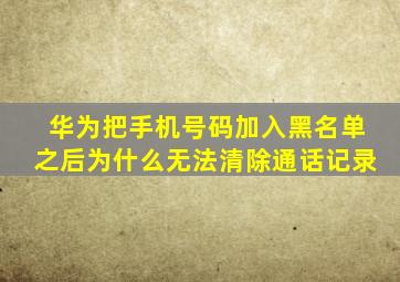 华为把手机号码加入黑名单之后为什么无法清除通话记录