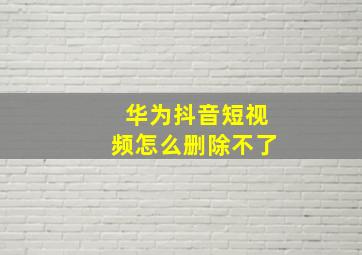 华为抖音短视频怎么删除不了