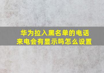 华为拉入黑名单的电话来电会有显示吗怎么设置