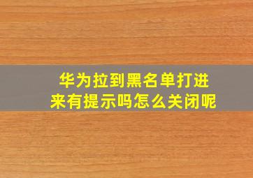 华为拉到黑名单打进来有提示吗怎么关闭呢