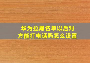 华为拉黑名单以后对方能打电话吗怎么设置