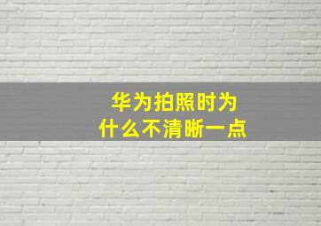 华为拍照时为什么不清晰一点