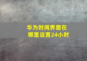 华为时间界面在哪里设置24小时