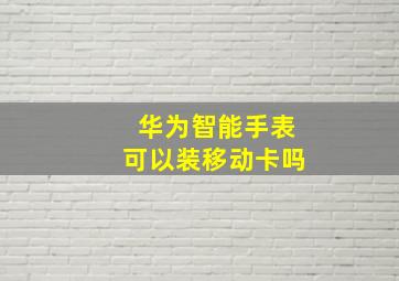 华为智能手表可以装移动卡吗